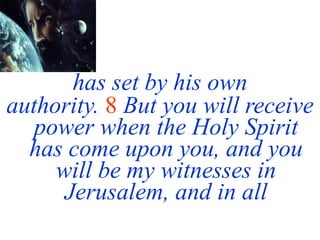 has set by his own
authority. 8 But you will receive
power when the Holy Spirit
has come upon you, and you
will be my witnesses in
Jerusalem, and in all
 