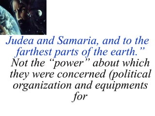 Judea and Samaria, and to the
farthest parts of the earth.”
Not the “power” about which
they were concerned (political
organization and equipments
for
 