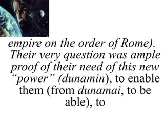 empire on the order of Rome).
Their very question was ample
proof of their need of this new
“power” (dunamin), to enable
them (from dunamai, to be
able), to
 