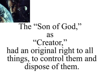 The “Son of God,”
as
“Creator,”
had an original right to all
things, to control them and
dispose of them.
 
