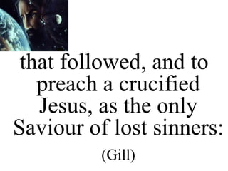 that followed, and to
preach a crucified
Jesus, as the only
Saviour of lost sinners:
(Gill)
 