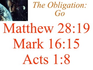The Obligation:
Go
Matthew 28:19
Mark 16:15
Acts 1:8
 