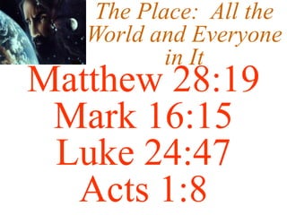 The Place: All the
World and Everyone
in It
Matthew 28:19
Mark 16:15
Luke 24:47
Acts 1:8
 