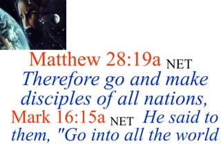 Matthew 28:19a NET
Therefore go and make
disciples of all nations,
Mark 16:15a NET He said to
them, "Go into all the world
 