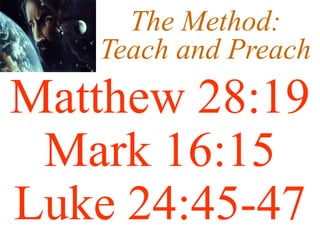 The Method:
Teach and Preach
Matthew 28:19
Mark 16:15
Luke 24:45-47
 