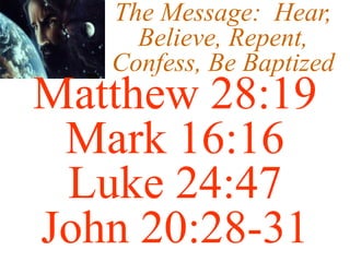 The Message: Hear,
Believe, Repent,
Confess, Be Baptized
Matthew 28:19
Mark 16:16
Luke 24:47
John 20:28-31
 