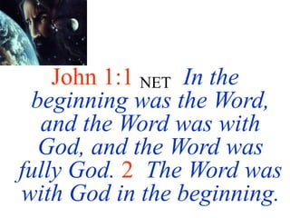 John 1:1 NET In the
beginning was the Word,
and the Word was with
God, and the Word was
fully God. 2 The Word was
with God in the beginning.
 