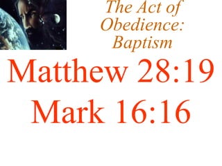 The Act of
Obedience:
Baptism
Matthew 28:19
Mark 16:16
 