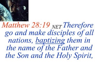 Matthew 28:19 NET Therefore
go and make disciples of all
nations, baptizing them in
the name of the Father and
the Son and the Holy Spirit,
 