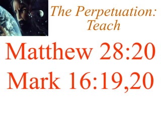 The Perpetuation:
Teach
Matthew 28:20
Mark 16:19,20
 