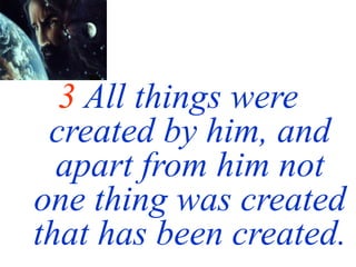 3 All things were
created by him, and
apart from him not
one thing was created
that has been created.
 