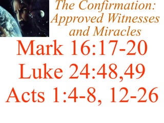 The Confirmation:
Approved Witnesses
and Miracles
Mark 16:17-20
Luke 24:48,49
Acts 1:4-8, 12-26
 