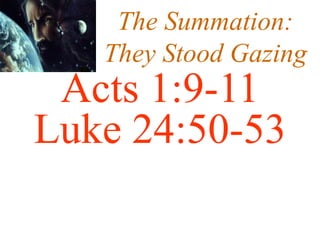 The Summation:
They Stood Gazing
Acts 1:9-11
Luke 24:50-53
 