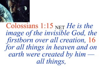 Colossians 1:15 NET He is the
image of the invisible God, the
firstborn over all creation, 16
for all things in heaven and on
earth were created by him —
all things,
 
