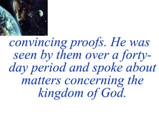 convincing proofs. He was
seen by them over a forty-
day period and spoke about
matters concerning the
kingdom of God.
 