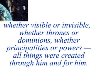 whether visible or invisible,
whether thrones or
dominions, whether
principalities or powers —
all things were created
through him and for him.
 