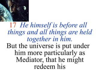 17 He himself is before all
things and all things are held
together in him.
But the universe is put under
him more particularly as
Mediator, that he might
redeem his
 