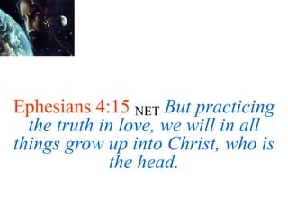 Ephesians 4:15 NET But practicing
the truth in love, we will in all
things grow up into Christ, who is
the head.
 
