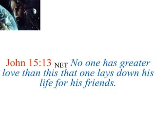 John 15:13 NET No one has greater
love than this that one lays down his
life for his friends.
 