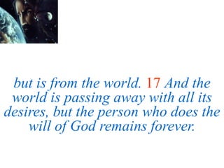 but is from the world. 17 And the
world is passing away with all its
desires, but the person who does the
will of God remains forever.
 