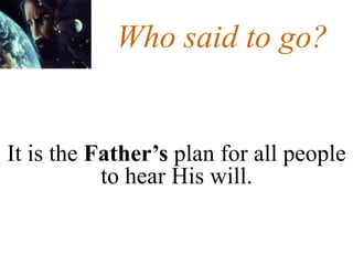 Who said to go?
It is the Father’s plan for all people
to hear His will.
 