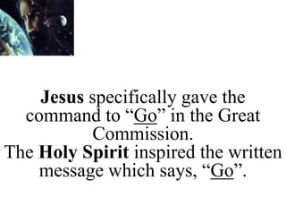 Jesus specifically gave the
command to “Go” in the Great
Commission.
The Holy Spirit inspired the written
message which says, “Go”.
 