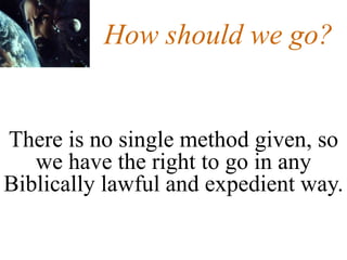 How should we go?
There is no single method given, so
we have the right to go in any
Biblically lawful and expedient way.
 