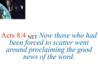 Acts 8:4 NET Now those who had
been forced to scatter went
around proclaiming the good
news of the word.
 