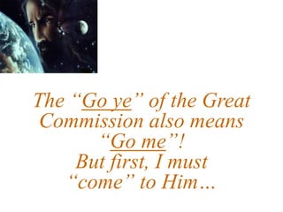 The “Go ye” of the Great
Commission also means
“Go me”!
But first, I must
“come” to Him…
 