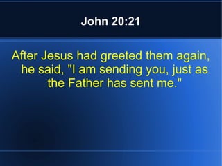 John 20:21 
After Jesus had greeted them again, 
he said, "I am sending you, just as 
the Father has sent me." 
 