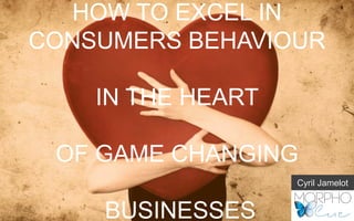 HOW TO EXCEL IN
CONSUMERS BEHAVIOUR
IN THE HEART
OF GAME CHANGING
BUSINESSES
Cyril Jamelot
 