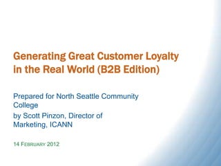 Generating Great Customer Loyalty
in the Real World (B2B Edition)

Prepared for North Seattle Community
College
by Scott Pinzon, Director of
Marketing, ICANN

14 FEBRUARY 2012
 