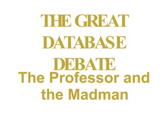 THE GREAT DATABASE DEBATE The Professor and the Madman 