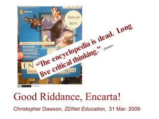 Good Riddance, Encarta! Christopher Dawson,  ZDNet Education,  31 Mar. 2009 “ The encyclopedia is dead.  Long live critical thinking.”   - Dawson http://www.flickr.com/photos/ajschu/101341556/ 
