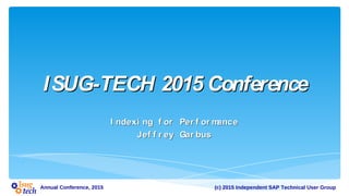(c) 2015 Independent SAP Technical User GroupAnnual Conference, 2015
ISUG-TECH 2015 ConferenceISUG-TECH 2015 Conference
I ndexi ng f or Per f or manceI ndexi ng f or Per f or mance
Jef f r ey Gar busJef f r ey Gar bus
 