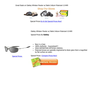 Great Deals on Oakley Whisker Pewter w/ Balck Iridium Polarized 12-849




                       Special Prices:Go & Get Special Prices Now!




                        Oakley Whisker Pewter w/ Balck Iridium Polarized 12-849

                        Special Prices By Oakley




                           •   New in a Case
                           •   100% Authentic - Guaranteed!!!
                           •   HIGH DEFINITION OPTICS® (HDO®).
                           •   Polarized lenses are specially engineered to block glare that is magnified
                               by flat surface as water.

Special Prices          Special Prices :Compare Prices Now!
 
