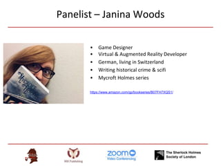 Panelist – Janina Woods
• Game Designer
• Virtual & Augmented Reality Developer
• German, living in Switzerland
• Writing historical crime & scifi
• Mycroft Holmes series
https://www.amazon.com/gp/bookseries/B07FH7XQS1/
 