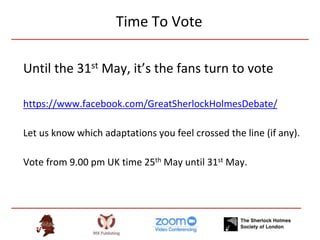 Until the 31st May, it’s the fans turn to vote
https://www.facebook.com/GreatSherlockHolmesDebate/
Let us know which adaptations you feel crossed the line (if any).
Vote from 9.00 pm UK time 25th May until 31st May.
Time To Vote
 
