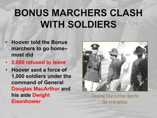 BONUS MARCHERS CLASH
WITH SOLDIERS
• Hoover told the Bonus
marchers to go home–
most did
• 2,000 refused to leave
• Hoover sent a force of
1,000 soldiers under the
command of General
Douglas MacArthur and
his aide Dwight
Eisenhower
 