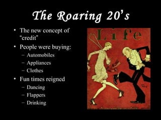 The Roaring 20’s
• The new concept of
“credit”
• People were buying:
– Automobiles
– Appliances
– Clothes
• Fun times reigned
– Dancing
– Flappers
– Drinking
 