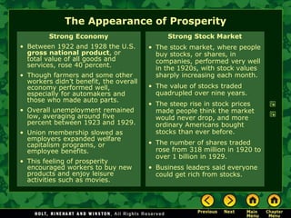 The Appearance of Prosperity
Strong Economy
• Between 1922 and 1928 the U.S.
gross national product, or
total value of all goods and
services, rose 40 percent.
• Though farmers and some other
workers didn’t benefit, the overall
economy performed well,
especially for automakers and
those who made auto parts.
• Overall unemployment remained
low, averaging around five
percent between 1923 and 1929.
• Union membership slowed as
employers expanded welfare
capitalism programs, or
employee benefits.
• This feeling of prosperity
encouraged workers to buy new
products and enjoy leisure
activities such as movies.
Strong Stock Market
• The stock market, where people
buy stocks, or shares, in
companies, performed very well
in the 1920s, with stock values
sharply increasing each month.
• The value of stocks traded
quadrupled over nine years.
• The steep rise in stock prices
made people think the market
would never drop, and more
ordinary Americans bought
stocks than ever before.
• The number of shares traded
rose from 318 million in 1920 to
over 1 billion in 1929.
• Business leaders said everyone
could get rich from stocks.
 