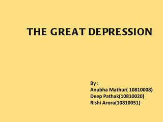 THE GREAT DEPRESSION By : Anubha Mathur( 10810008) Deep Pathak(10810020) Rishi Arora(10810051) 