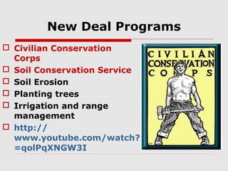 New Deal Programs
 Civilian Conservation
Corps
 Soil Conservation Service
 Soil Erosion
 Planting trees
 Irrigation and range
management
 http://
www.youtube.com/watch?v
=qolPqXNGW3I

 