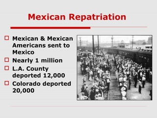 Mexican Repatriation
 Mexican & Mexican
Americans sent to
Mexico
 Nearly 1 million
 L.A. County
deported 12,000
 Colorado deported
20,000

 