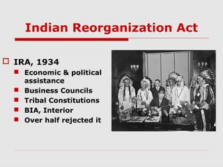 Indian Reorganization Act
 IRA, 1934
 Economic & political
assistance
 Business Councils
 Tribal Constitutions
 BIA, Interior
 Over half rejected it

 