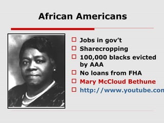 African Americans

 Jobs in gov’t
 Sharecropping
 100,000 blacks evicted
by AAA
 No loans from FHA
 Mary McCloud Bethune
 http://www.youtube.com

 