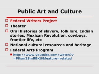 Public Art and Culture
 Federal Writers Project
 Theater
 Oral histories of slavery, folk lore, Indian
stories, Mexican Revolution, cowboys,
frontier life, etc
 National cultural resources and heritage
 Federal Arts Program
 http://www.youtube.com/watch?v
=PKsm3SmBBKU&feature=related

 