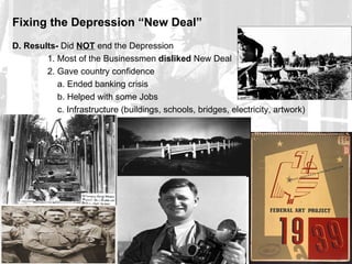 Fixing the Depression “New Deal”
D. Results- Did NOT end the Depression
        1. Most of the Businessmen disliked New Deal
        2. Gave country confidence
           a. Ended banking crisis
           b. Helped with some Jobs
           c. Infrastructure (buildings, schools, bridges, electricity, artwork)
 