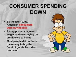 CONSUMER SPENDING
DOWN
• By the late 1920s,
American consumers
were buying less
• Rising prices, stagnant
wages and overbuying on
credit were to blame
• Most people did not have
the money to buy the
flood of goods factories
produced
 