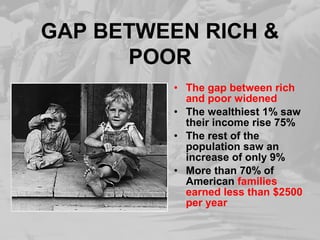 GAP BETWEEN RICH &
POOR
• The gap between rich
and poor widened
• The wealthiest 1% saw
their income rise 75%
• The rest of the
population saw an
increase of only 9%
• More than 70% of
American families
earned less than $2500
per year
 